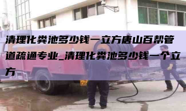 清理化粪池多少钱一立方唐山百帮管道疏通专业_清理化粪池多少钱一个立方