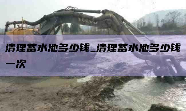 清理蓄水池多少钱_清理蓄水池多少钱一次