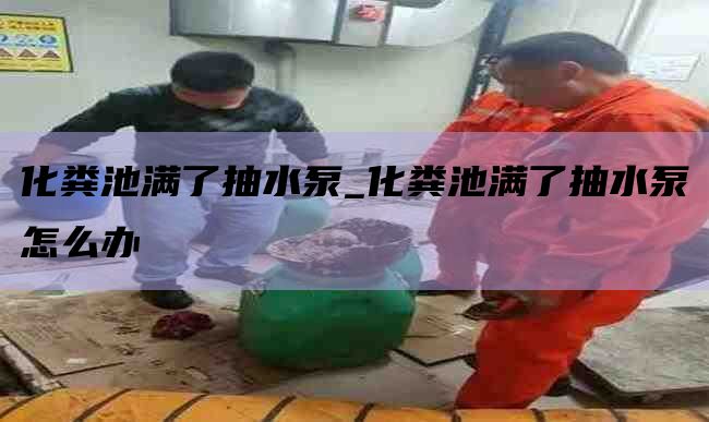 化粪池满了抽水泵_化粪池满了抽水泵怎么办