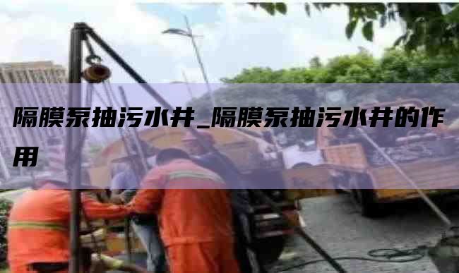 隔膜泵抽污水井_隔膜泵抽污水井的作用