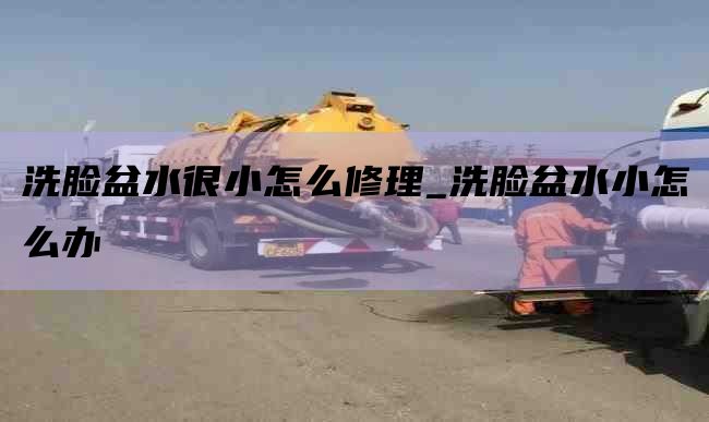 洗脸盆水很小怎么修理_洗脸盆水小怎么办