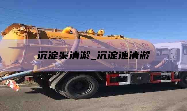 沉淀渠清淤_沉淀池清淤