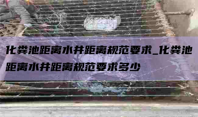 化粪池距离水井距离规范要求_化粪池距离水井距离规范要求多少
