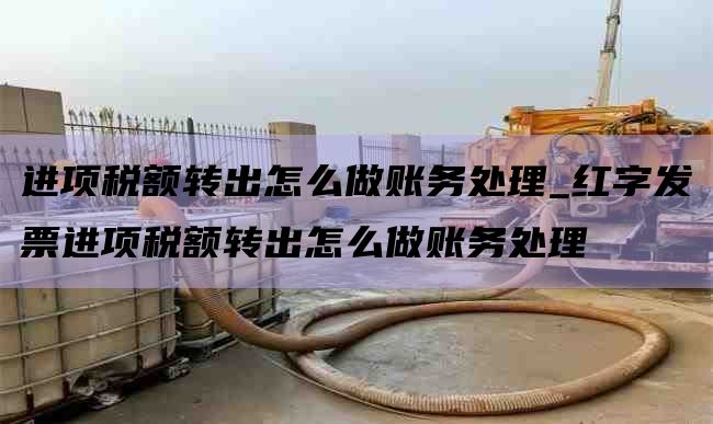进项税额转出怎么做账务处理_红字发票进项税额转出怎么做账务处理