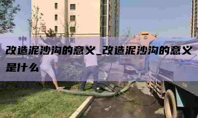 改造泥沙沟的意义_改造泥沙沟的意义是什么