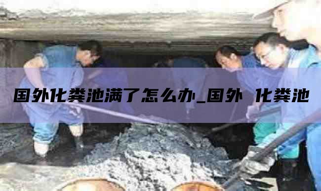 国外化粪池满了怎么办_国外 化粪池