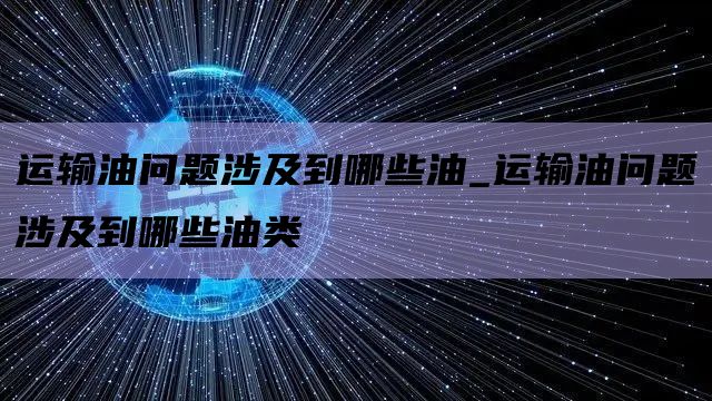运输油问题涉及到哪些油_运输油问题涉及到哪些油类