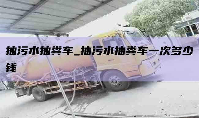 抽污水抽粪车_抽污水抽粪车一次多少钱
