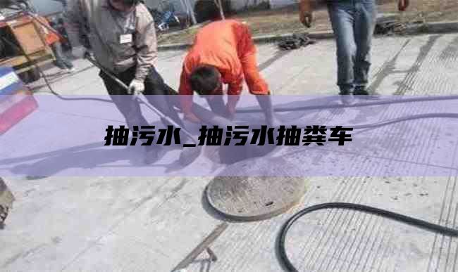 抽污水_抽污水抽粪车