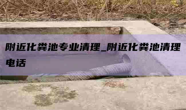 附近化粪池专业清理_附近化粪池清理电话