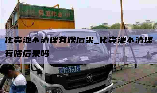 化粪池不清理有啥后果_化粪池不清理有啥后果吗
