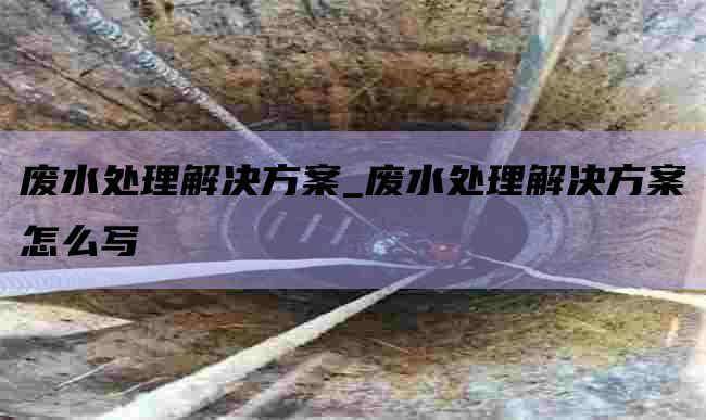 废水处理解决方案_废水处理解决方案怎么写