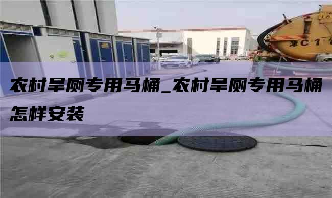 农村旱厕专用马桶_农村旱厕专用马桶怎样安装