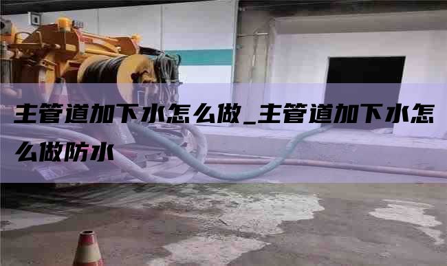 主管道加下水怎么做_主管道加下水怎么做防水