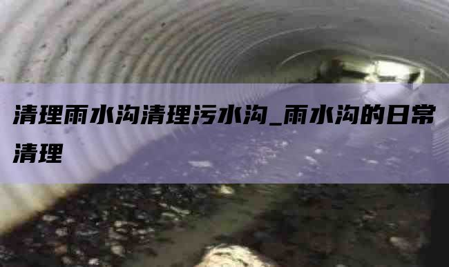 清理雨水沟清理污水沟_雨水沟的日常清理